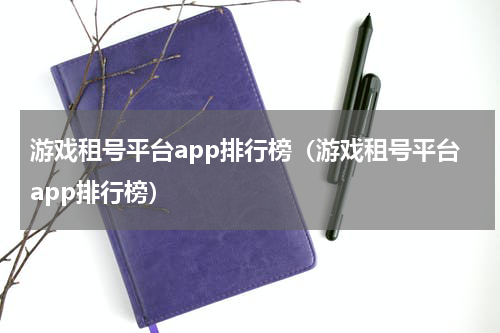 游戏租号平台app排行榜（游戏租号平台app排行榜）