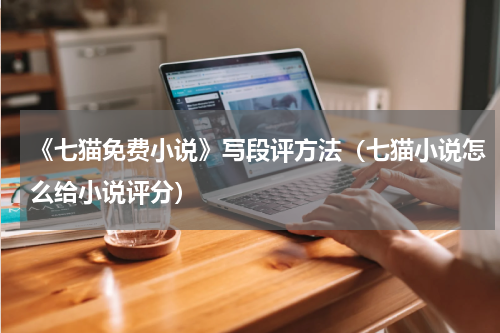 《七猫免费小说》写段评方法(七猫小说怎么给小说评分)