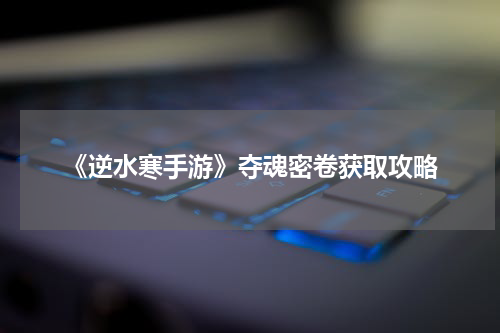 《逆水寒手游》夺魂密卷获取攻略