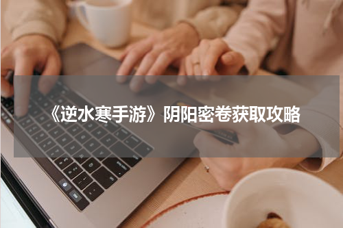 《逆水寒手游》阴阳密卷获取攻略