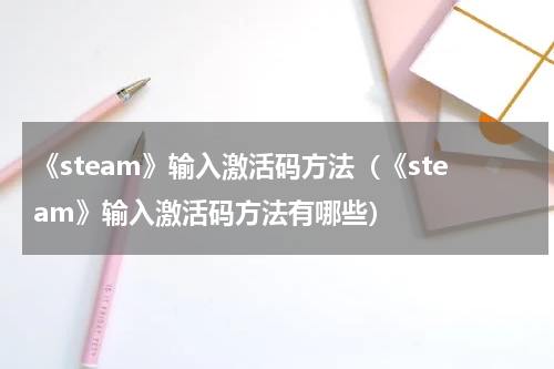 《steam》输入激活码方法（《steam》输入激活码方法有哪些）