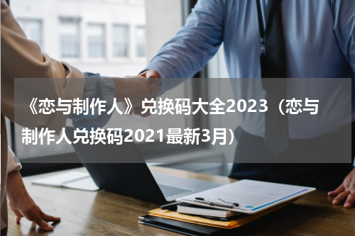 《恋与制作人》兑换码大全2023（恋与制作人兑换码2021最新3月）