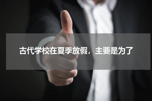 古代学校在夏季放假，主要是为了