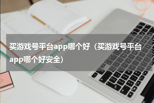 买游戏号平台app哪个好（买游戏号平台app哪个好安全）
