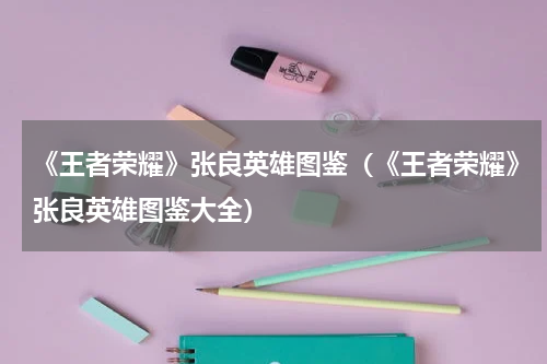 《王者荣耀》张良英雄图鉴（《王者荣耀》张良英雄图鉴大全）