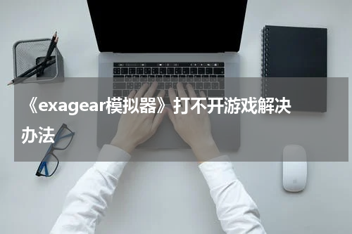 《exagear模拟器》打不开游戏解决办法