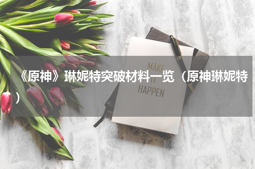 《原神》琳妮特突破材料一览（原神琳妮特）