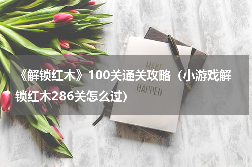 《解锁红木》100关通关攻略（小游戏解锁红木286关怎么过）
