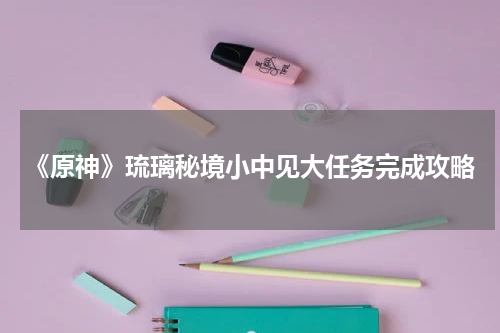 《原神》琉璃秘境小中见大任务完成攻略