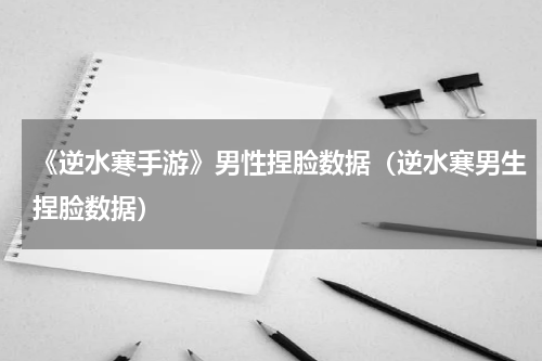 《逆水寒手游》男性捏脸数据（逆水寒男生捏脸数据）