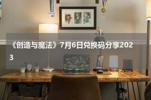 《创造与魔法》7月6日兑换码分享2023