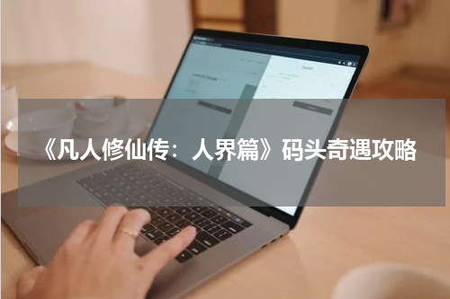 《凡人修仙传：人界篇》码头奇遇攻略