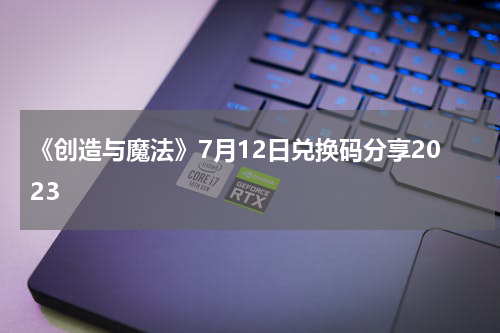 《创造与魔法》7月12日兑换码分享2023
