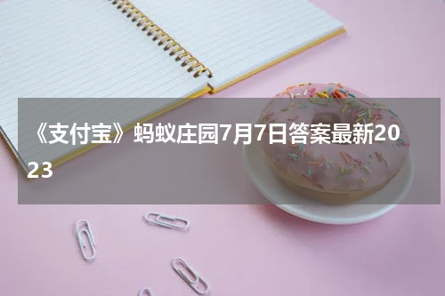 《支付宝》蚂蚁庄园7月7日答案最新2023