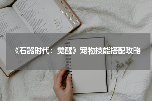 《石器时代:觉醒》宠物技能搭配攻略