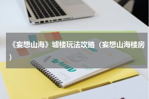 《妄想山海》墟楼玩法攻略（妄想山海楼房）