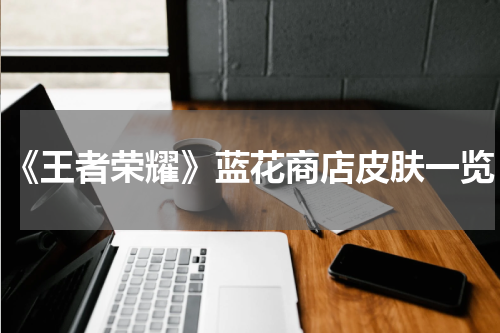 《王者荣耀》蓝花商店皮肤一览