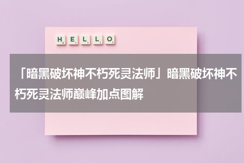「暗黑破坏神不朽死灵法师」暗黑破坏神不朽死灵法师巅峰加点图解