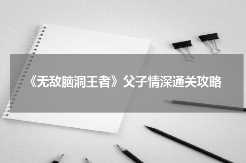《无敌脑洞王者》父子情深通关攻略