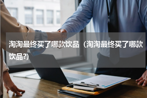 淘淘最终买了哪款饮品（淘淘最终买了哪款饮品?）