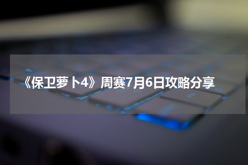 《保卫萝卜4》周赛7月6日攻略分享