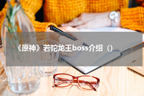 《原神》若陀龙王boss介绍（）
