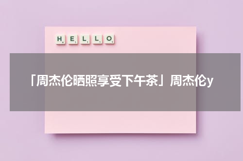 「周杰伦晒照享受下午茶」周杰伦y