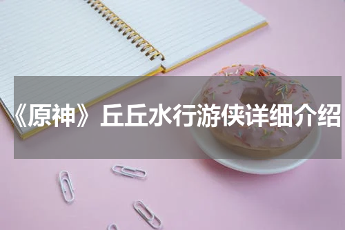 《原神》丘丘水行游侠详细介绍