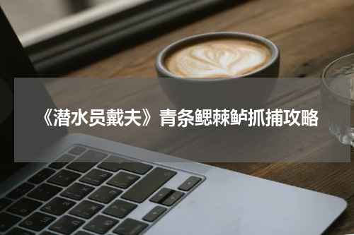 《潜水员戴夫》青条鳃棘鲈抓捕攻略