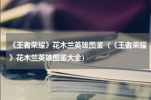 《王者荣耀》花木兰英雄图鉴（《王者荣耀》花木兰英雄图鉴大全）