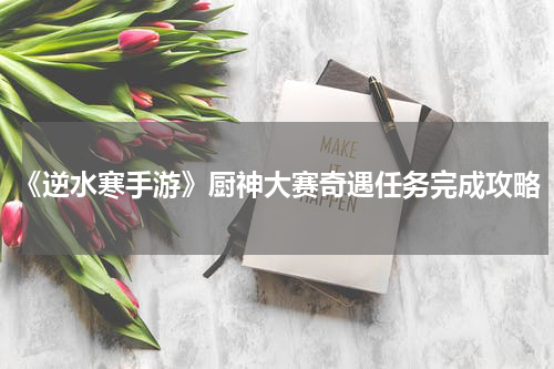 《逆水寒手游》厨神大赛奇遇任务完成攻略