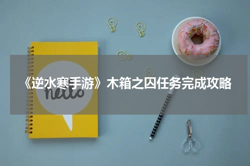 《逆水寒手游》木箱之囚任务完成攻略