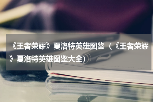 《王者荣耀》夏洛特英雄图鉴（《王者荣耀》夏洛特英雄图鉴大全）