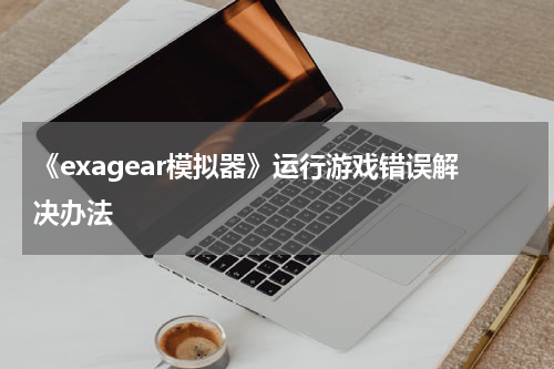 《exagear模拟器》运行游戏错误解决办法