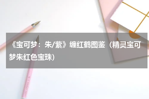 《宝可梦:朱/紫》缠红鹤图鉴(精灵宝可梦朱红色宝珠)