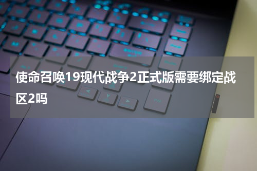 使命召唤19现代战争2正式版需要绑定战区2吗