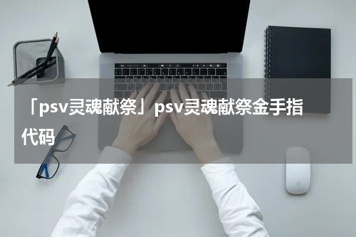 「psv灵魂献祭」psv灵魂献祭金手指代码