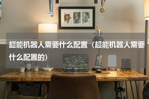 超能机器人需要什么配置（超能机器人需要什么配置的）