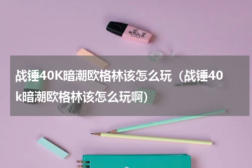 战锤40K暗潮欧格林该怎么玩（战锤40k暗潮欧格林该怎么玩啊）
