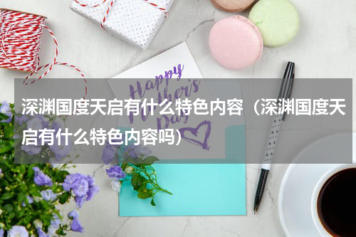 深渊国度天启有什么特色内容（深渊国度天启有什么特色内容吗）