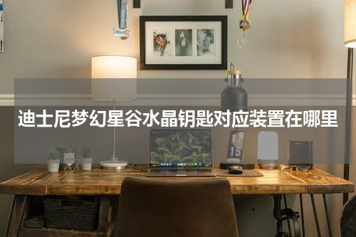 迪士尼梦幻星谷水晶钥匙对应装置在哪里