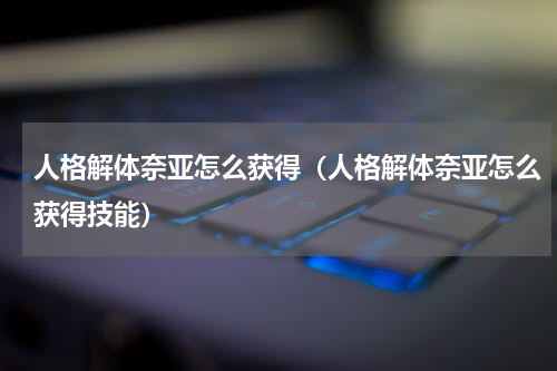 人格解体奈亚怎么获得（人格解体奈亚怎么获得技能）