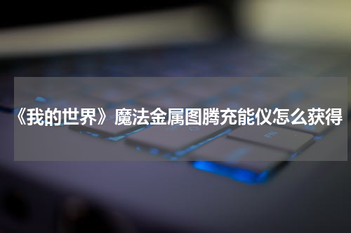 《我的世界》魔法金属图腾充能仪怎么获得