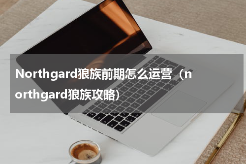 Northgard狼族前期怎么运营（northgard狼族攻略）