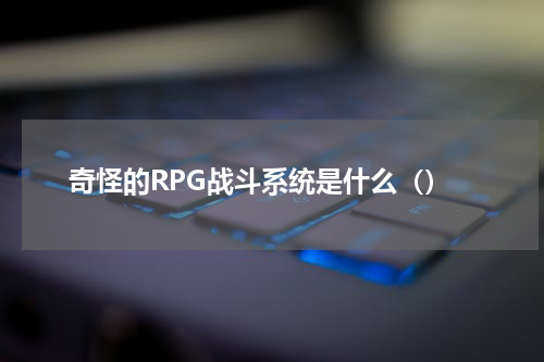 奇怪的RPG战斗系统是什么（）
