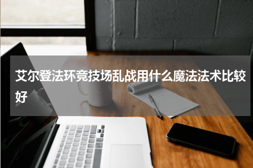 艾尔登法环竞技场乱战用什么魔法法术比较好