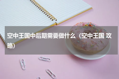 空中王国中后期需要做什么（空中王国 攻略）