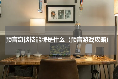 预言奇谈技能牌是什么（预言游戏攻略）