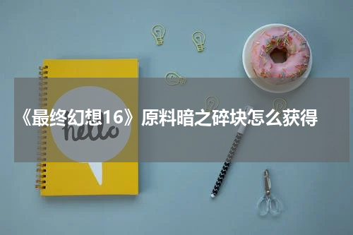  《最终幻想16》原料暗之碎块怎么获得