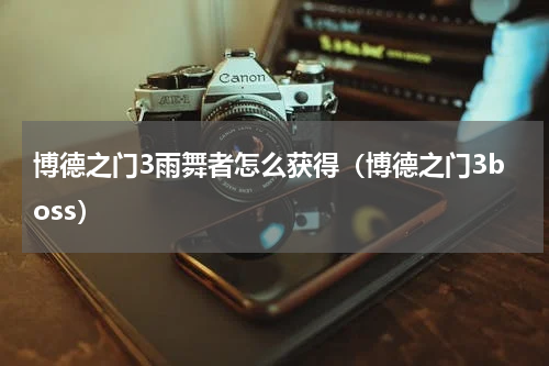 博德之门3雨舞者怎么获得（博德之门3boss）